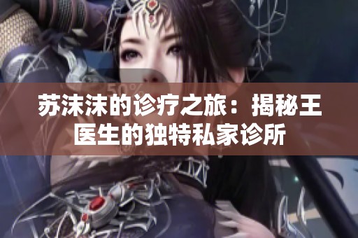 苏沫沫的诊疗之旅：揭秘王医生的独特私家诊所