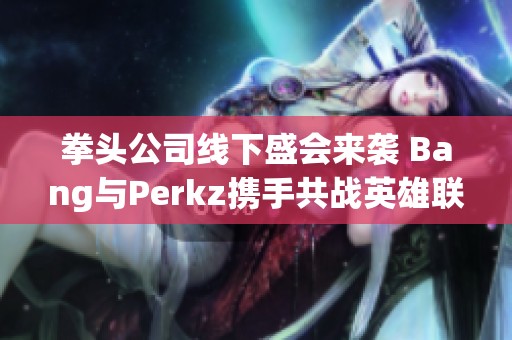 拳头公司线下盛会来袭 Bang与Perkz携手共战英雄联盟新篇章