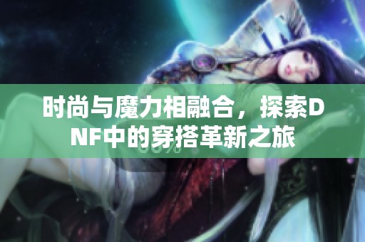 时尚与魔力相融合，探索DNF中的穿搭革新之旅
