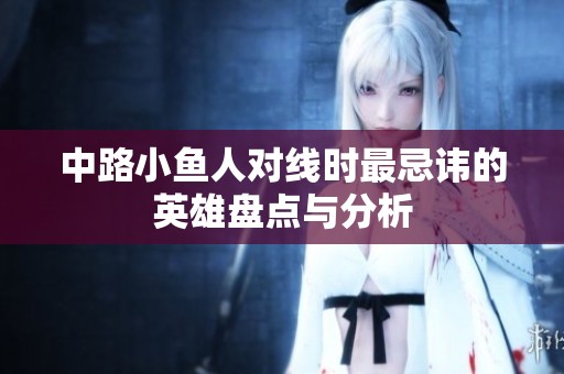 中路小鱼人对线时最忌讳的英雄盘点与分析