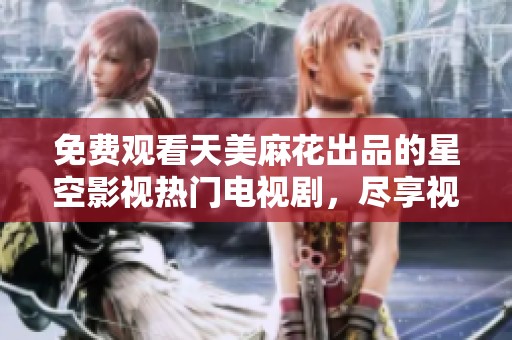 免费观看天美麻花出品的星空影视热门电视剧，尽享视听盛宴