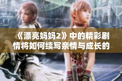 《漂亮妈妈2》中的精彩剧情将如何续写亲情与成长的故事