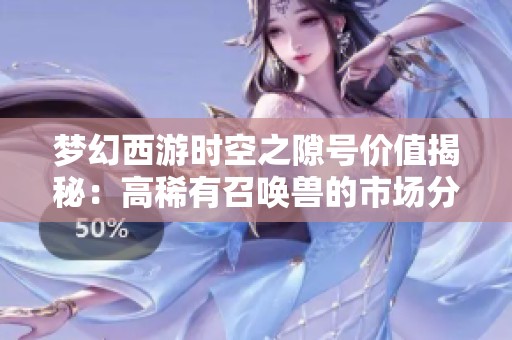梦幻西游时空之隙号价值揭秘：高稀有召唤兽的市场分析与探讨