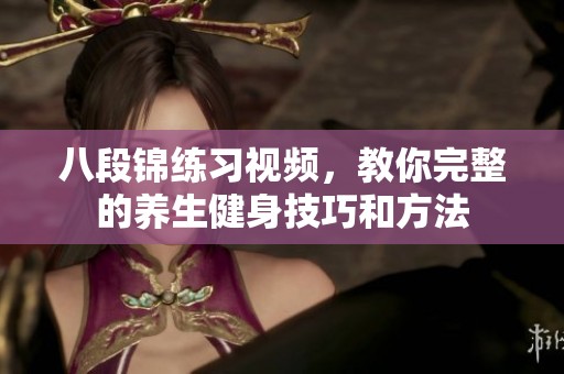 八段锦练习视频，教你完整的养生健身技巧和方法