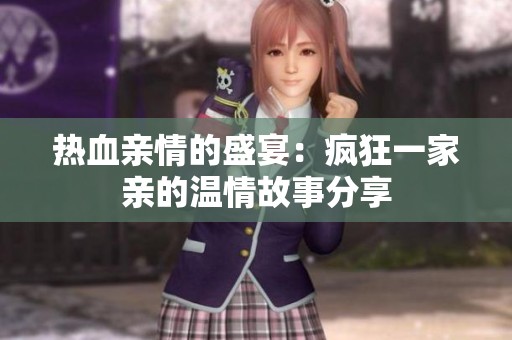 热血亲情的盛宴：疯狂一家亲的温情故事分享