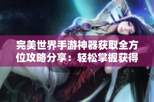 完美世界手游神器获取全方位攻略分享：轻松掌握获得神器的方法与技巧
