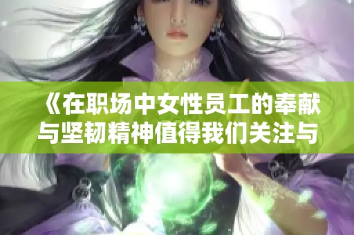 《在职场中女性员工的奉献与坚韧精神值得我们关注与赞扬》