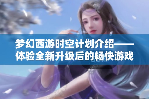 梦幻西游时空计划介绍——体验全新升级后的畅快游戏之旅