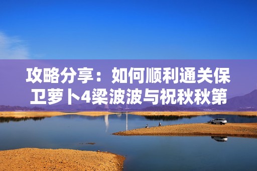 攻略分享：如何顺利通关保卫萝卜4梁波波与祝秋秋第三关