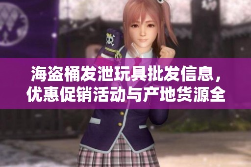 海盗桶发泄玩具批发信息，优惠促销活动与产地货源全揭秘