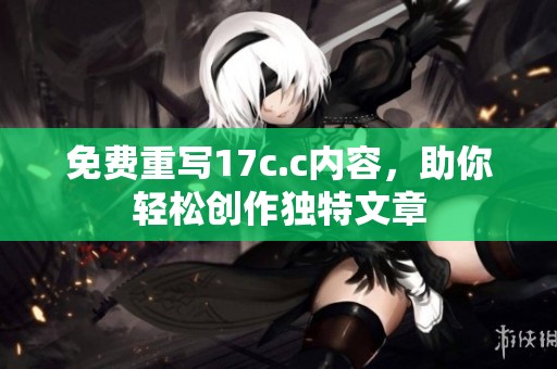 免费重写17c.c内容，助你轻松创作独特文章