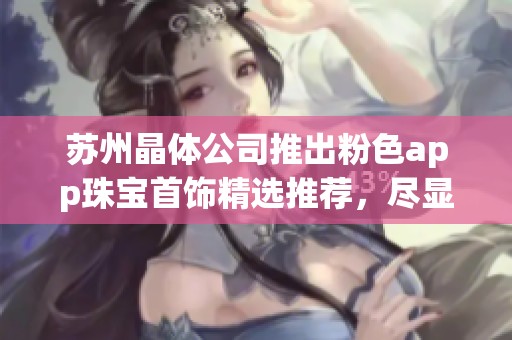 苏州晶体公司推出粉色app珠宝首饰精选推荐，尽显时尚魅力