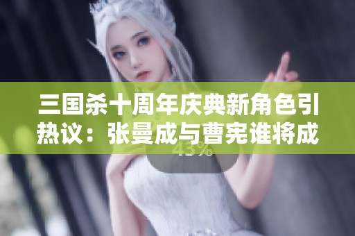 三国杀十周年庆典新角色引热议：张曼成与曹宪谁将成为新宠
