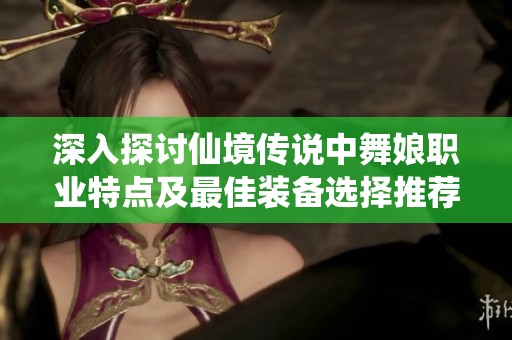 深入探讨仙境传说中舞娘职业特点及最佳装备选择推荐
