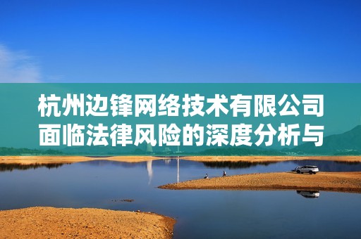 杭州边锋网络技术有限公司面临法律风险的深度分析与展望