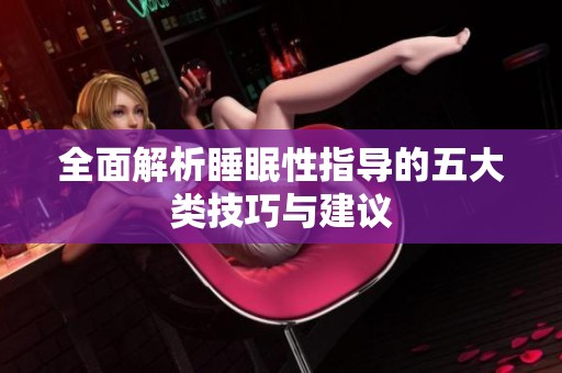 全面解析睡眠性指导的五大类技巧与建议