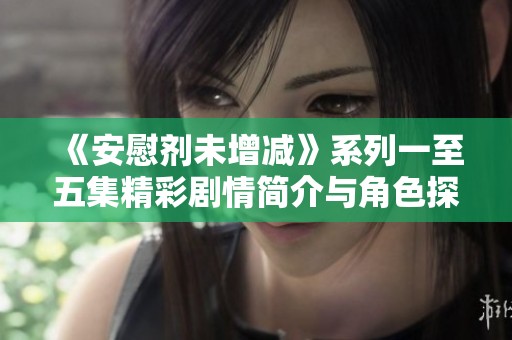 《安慰剂未增减》系列一至五集精彩剧情简介与角色探讨