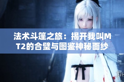 法术斗篷之旅：揭开我叫MT2的合璧与图鉴神秘面纱