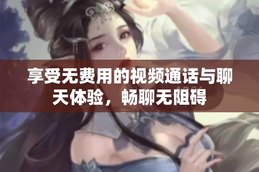 享受无费用的视频通话与聊天体验，畅聊无阻碍