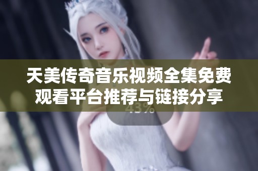 天美传奇音乐视频全集免费观看平台推荐与链接分享