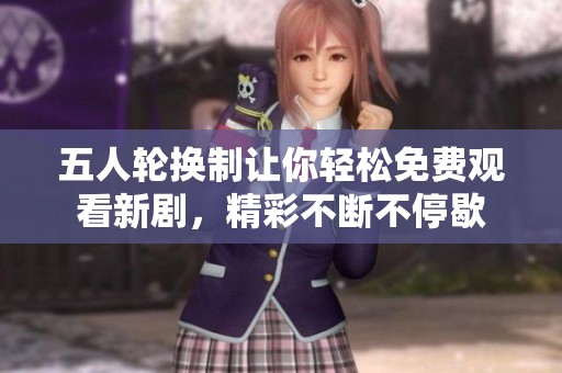 五人轮换制让你轻松免费观看新剧，精彩不断不停歇