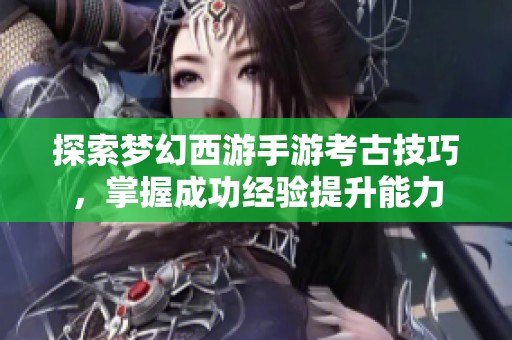 探索梦幻西游手游考古技巧，掌握成功经验提升能力