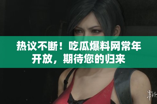 热议不断！吃瓜爆料网常年开放，期待您的归来