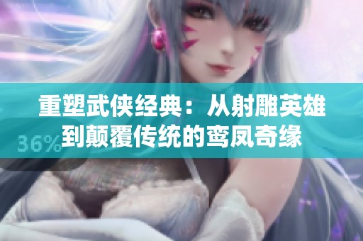 重塑武侠经典：从射雕英雄到颠覆传统的鸾凤奇缘