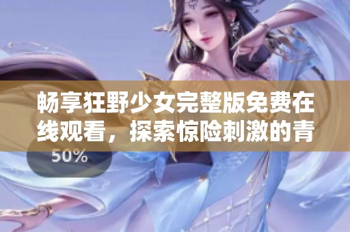 畅享狂野少女完整版免费在线观看，探索惊险刺激的青春故事