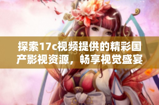 探索17c视频提供的精彩国产影视资源，畅享视觉盛宴