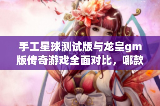 手工星球测试版与龙皇gm版传奇游戏全面对比，哪款更具魅力？