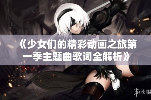 《少女们的精彩动画之旅第一季主题曲歌词全解析》