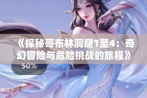 《探秘哥布林洞窟1至4：奇幻冒险与危险挑战的旅程》