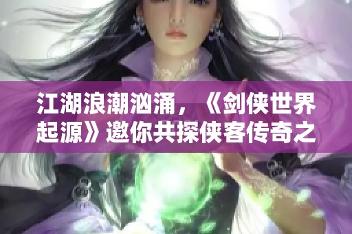 江湖浪潮汹涌，《剑侠世界起源》邀你共探侠客传奇之旅