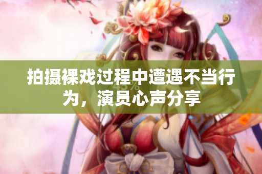 拍摄裸戏过程中遭遇不当行为，演员心声分享