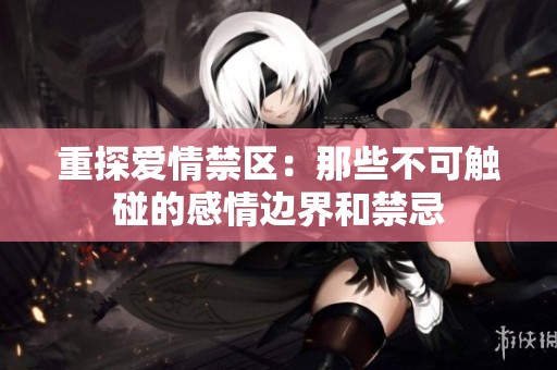 重探爱情禁区：那些不可触碰的感情边界和禁忌