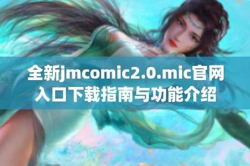 全新jmcomic2.0.mic官网入口下载指南与功能介绍