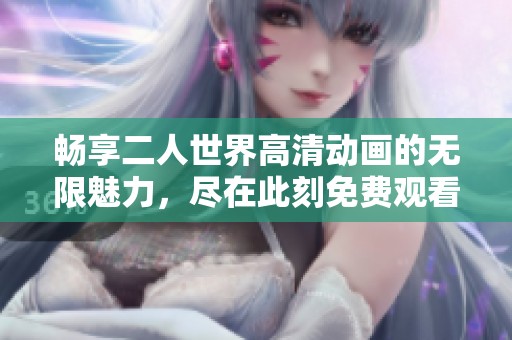 畅享二人世界高清动画的无限魅力，尽在此刻免费观看