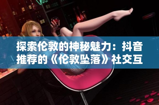 探索伦敦的神秘魅力：抖音推荐的《伦敦坠落》社交互动体验
