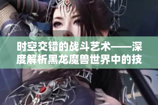 时空交错的战斗艺术——深度解析黑龙魔兽世界中的技能奥秘