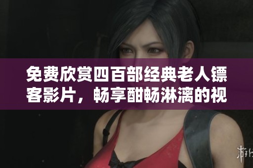 免费欣赏四百部经典老人镖客影片，畅享酣畅淋漓的视听盛宴