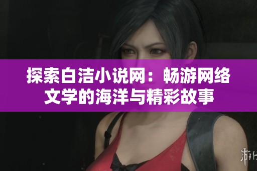 探索白洁小说网：畅游网络文学的海洋与精彩故事