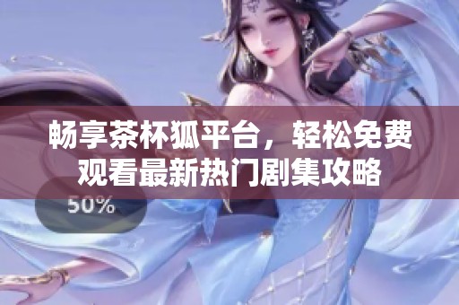 畅享茶杯狐平台，轻松免费观看最新热门剧集攻略