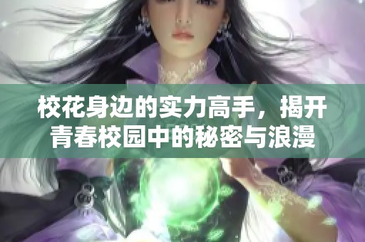校花身边的实力高手，揭开青春校园中的秘密与浪漫