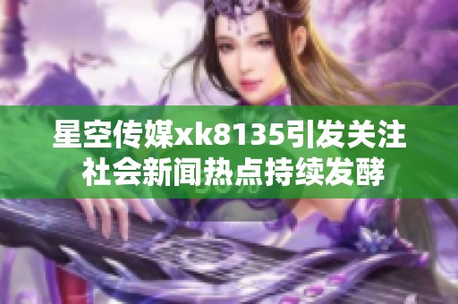 星空传媒xk8135引发关注 社会新闻热点持续发酵
