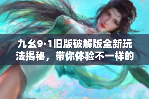 九幺9·1旧版破解版全新玩法揭秘，带你体验不一样的乐趣！
