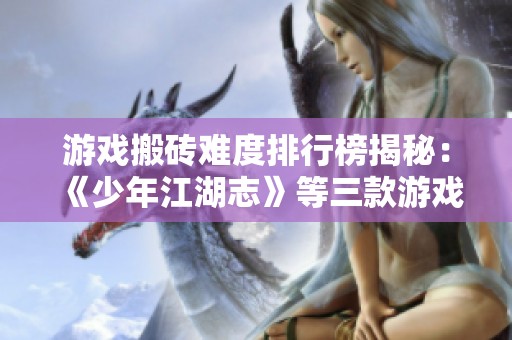游戏搬砖难度排行榜揭秘：《少年江湖志》等三款游戏谁最具挑战性