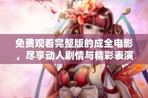 免费观看完整版的成全电影，尽享动人剧情与精彩表演