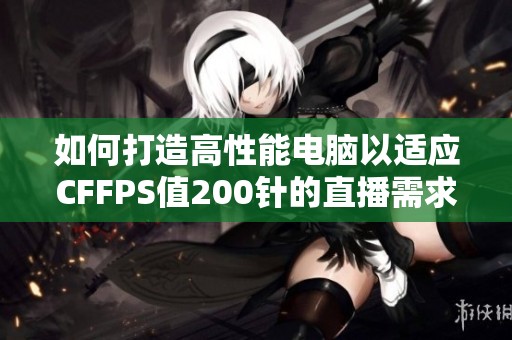 如何打造高性能电脑以适应CFFPS值200针的直播需求