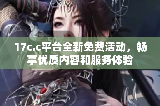 17c.c平台全新免费活动，畅享优质内容和服务体验